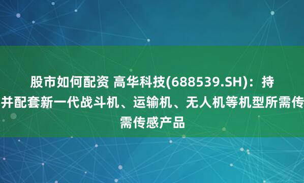 股市如何配资 高华科技(688539.SH)：持续开发并配套新一代战斗机、运输机、无人机等机型所需传感产品