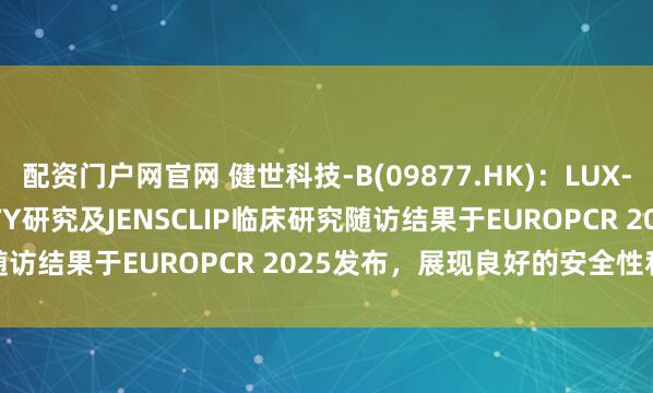 配资门户网官网 健世科技-B(09877.HK)：LUX-VALVE PLUS TRINITY研究及JENSCLIP临床研究随访结果于EUROPCR 2025发布，展现良好的安全性和疗效表现