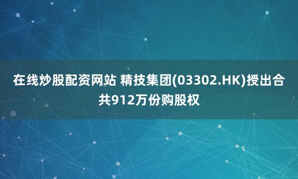 在线炒股配资网站 精技集团(03302.HK)授出合共912万份购股权