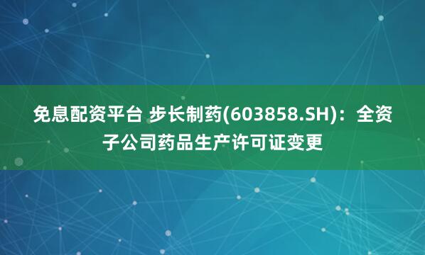 免息配资平台 步长制药(603858.SH)：全资子公司药品生产许可证变更