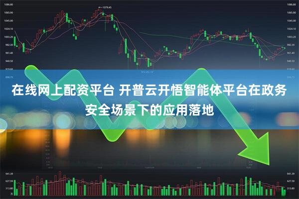 在线网上配资平台 开普云开悟智能体平台在政务安全场景下的应用落地