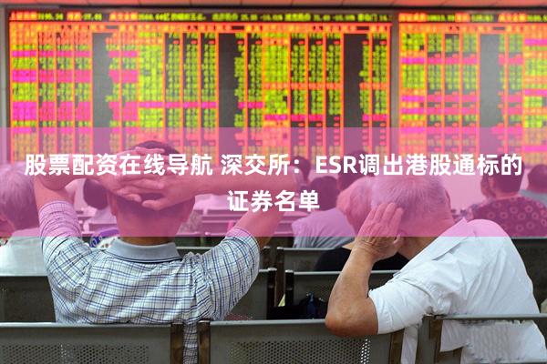 股票配资在线导航 深交所：ESR调出港股通标的证券名单