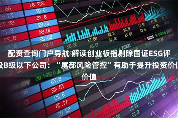 配资查询门户导航 解读创业板指剔除国证ESG评级B级以下公司：“尾部风险管控”有助于提升投资价值