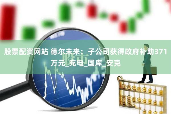 股票配资网站 德尔未来：子公司获得政府补助371万元_充电_国库_安克