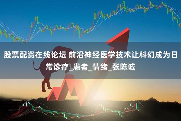 股票配资在线论坛 前沿神经医学技术让科幻成为日常诊疗_患者_情绪_张陈诚