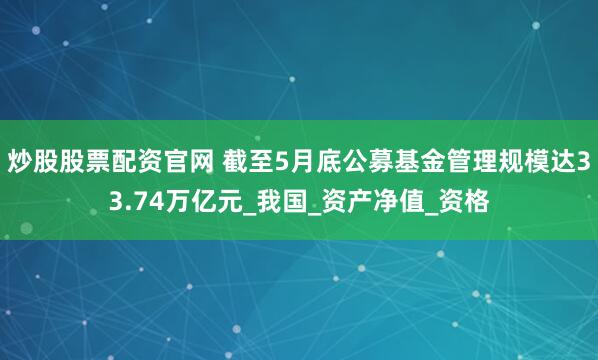 炒股股票配资官网 截至5月底公募基金管理规模达33.74万亿元_我国_资产净值_资格