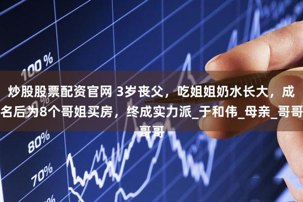 炒股股票配资官网 3岁丧父，吃姐姐奶水长大，成名后为8个哥姐买房，终成实力派_于和伟_母亲_哥哥