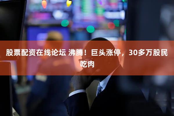 股票配资在线论坛 沸腾！巨头涨停，30多万股民吃肉