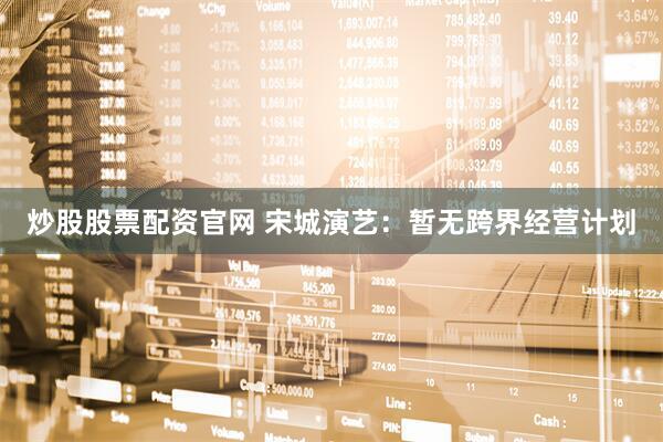 炒股股票配资官网 宋城演艺：暂无跨界经营计划