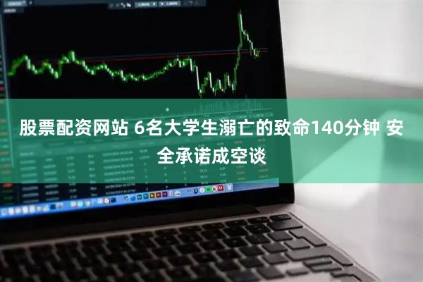 股票配资网站 6名大学生溺亡的致命140分钟 安全承诺成空谈