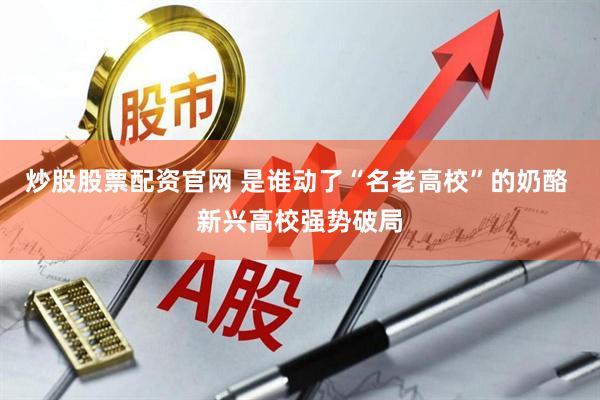 炒股股票配资官网 是谁动了“名老高校”的奶酪 新兴高校强势破局