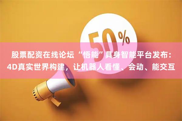 股票配资在线论坛 “悟能”具身智能平台发布：4D真实世界构建，让机器人看懂、会动、能交互