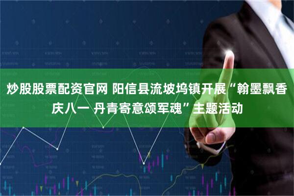 炒股股票配资官网 阳信县流坡坞镇开展“翰墨飘香庆八一 丹青寄意颂军魂”主题活动