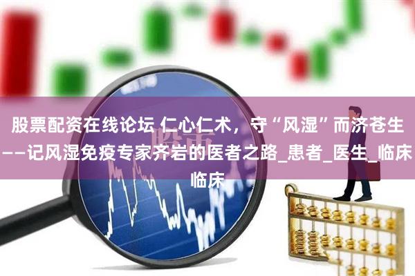股票配资在线论坛 仁心仁术，守“风湿”而济苍生——记风湿免疫专家齐岩的医者之路_患者_医生_临床