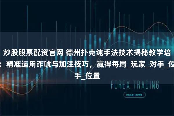炒股股票配资官网 德州扑克纯手法技术揭秘教学培训：精准运用诈唬与加注技巧，赢得每局_玩家_对手_位置