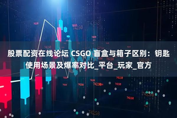 股票配资在线论坛 CSGO 盲盒与箱子区别：钥匙使用场景及爆率对比_平台_玩家_官方