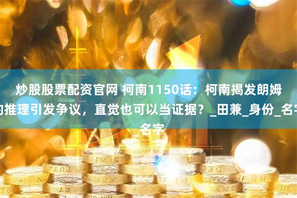 炒股股票配资官网 柯南1150话：柯南揭发朗姆的推理引发争议，直觉也可以当证据？_田兼_身份_名字