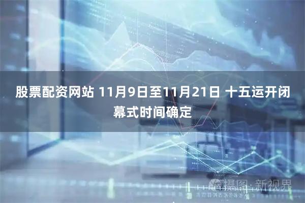 股票配资网站 11月9日至11月21日 十五运开闭幕式时间确定