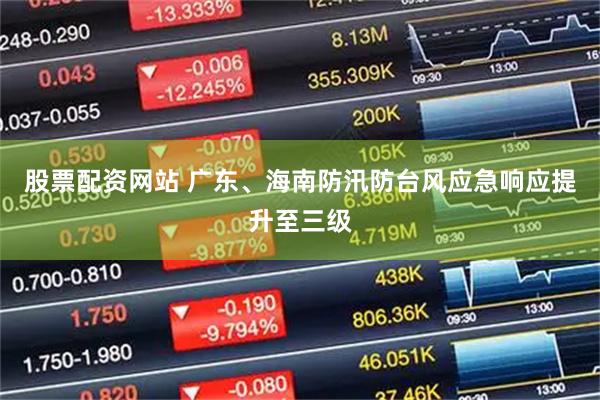 股票配资网站 广东、海南防汛防台风应急响应提升至三级