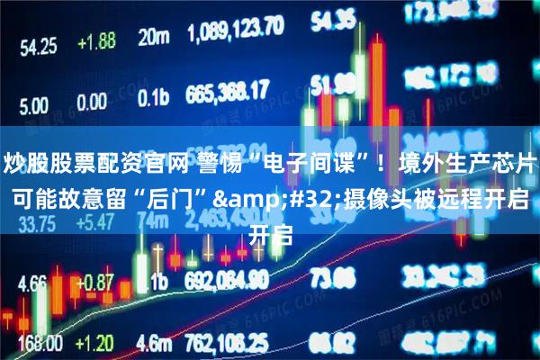 炒股股票配资官网 警惕“电子间谍”！境外生产芯片可能故意留“后门”&#32;摄像头被远程开启