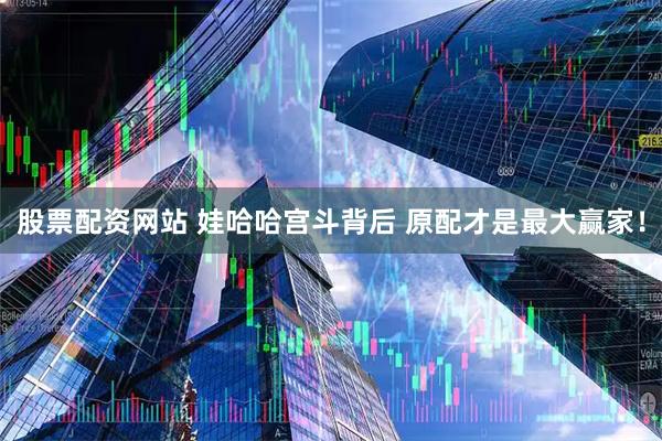 股票配资网站 娃哈哈宫斗背后 原配才是最大赢家！