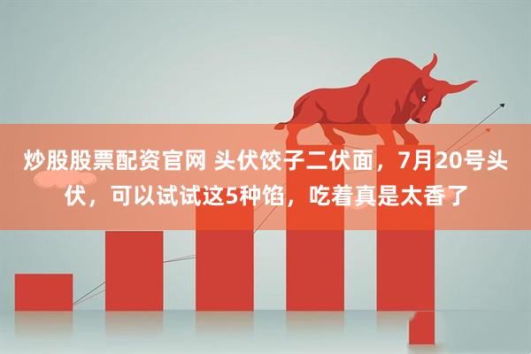 炒股股票配资官网 头伏饺子二伏面，7月20号头伏，可以试试这5种馅，吃着真是太香了