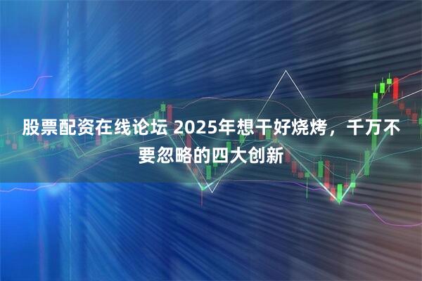 股票配资在线论坛 2025年想干好烧烤，千万不要忽略的四大创新