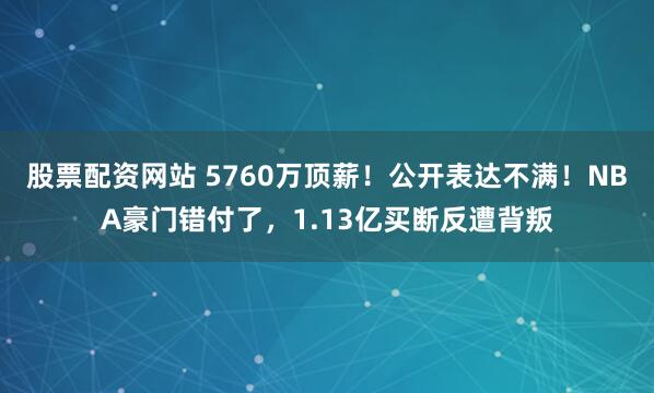 股票配资网站 5760万顶薪！公开表达不满！NBA豪门错付了，1.13亿买断反遭背叛