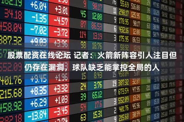 股票配资在线论坛 记者：火箭新阵容引人注目但仍存在漏洞，球队缺乏能掌控全局的人