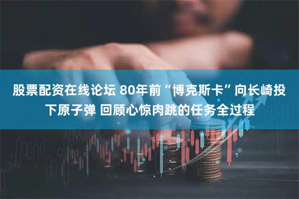 股票配资在线论坛 80年前“博克斯卡”向长崎投下原子弹 回顾心惊肉跳的任务全过程