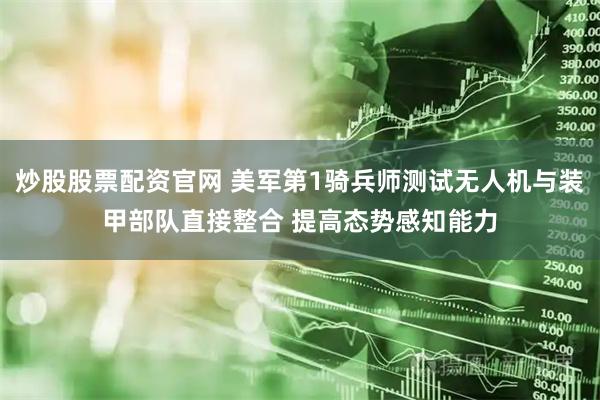 炒股股票配资官网 美军第1骑兵师测试无人机与装甲部队直接整合 提高态势感知能力
