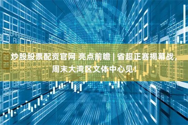 炒股股票配资官网 亮点前瞻 | 省超正赛揭幕战，周末大湾区文体中心见！