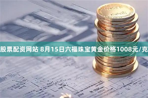 股票配资网站 8月15日六福珠宝黄金价格1008元/克