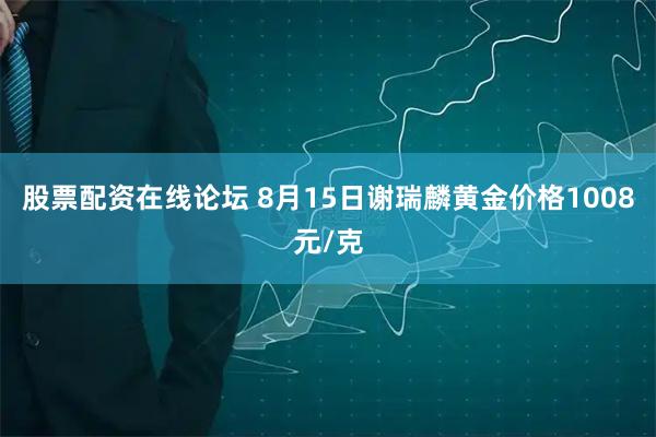 股票配资在线论坛 8月15日谢瑞麟黄金价格1008元/克