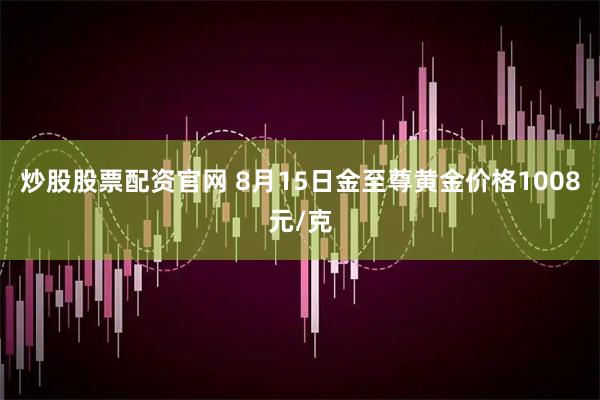 炒股股票配资官网 8月15日金至尊黄金价格1008元/克