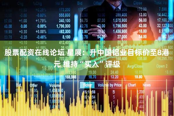 股票配资在线论坛 星展：升中国铝业目标价至8港元 维持“买入”评级