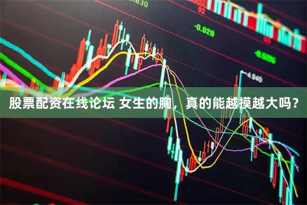 股票配资在线论坛 女生的胸，真的能越摸越大吗？