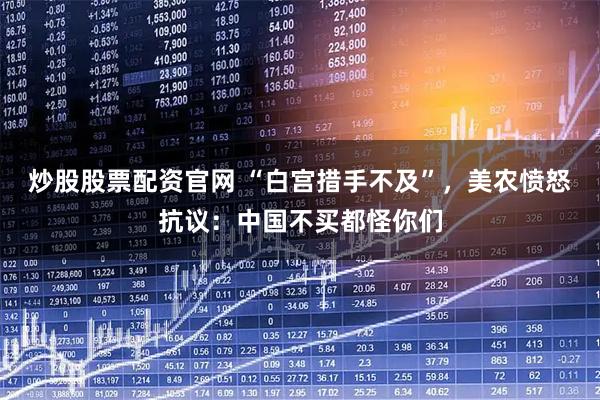 炒股股票配资官网 “白宫措手不及”，美农愤怒抗议：中国不买都怪你们