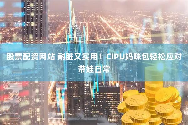 股票配资网站 耐脏又实用！CIPU妈咪包轻松应对带娃日常