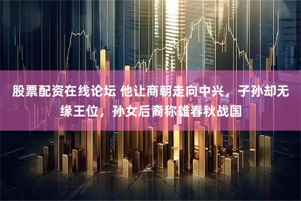 股票配资在线论坛 他让商朝走向中兴，子孙却无缘王位，孙女后裔称雄春秋战国