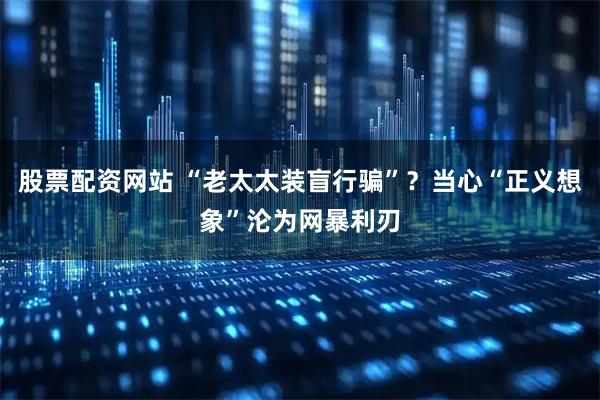 股票配资网站 “老太太装盲行骗”?当心“正义想象”沦为网暴利刃
