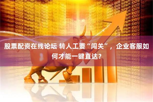 股票配资在线论坛 转人工要“闯关”,企业客服如何才能一键直达?