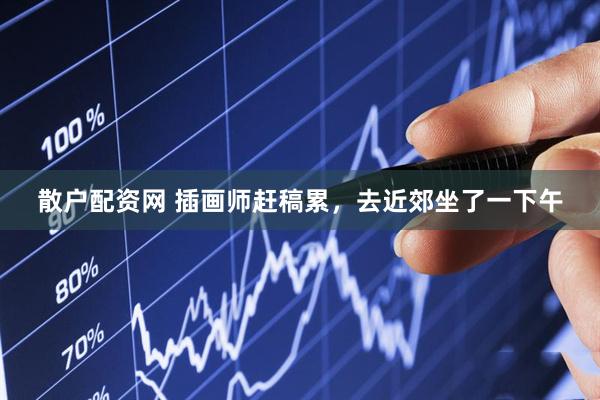 散户配资网 插画师赶稿累，去近郊坐了一下午