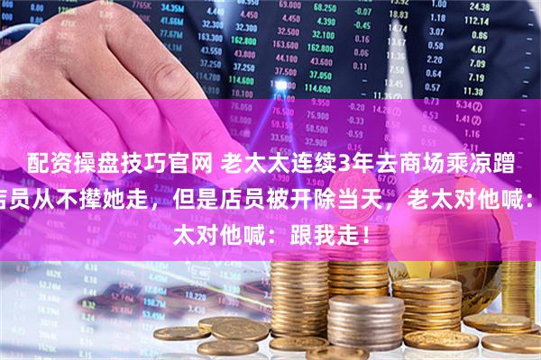 配资操盘技巧官网 老太太连续3年去商场乘凉蹭空调，店员从不撵她走，但是店员被开除当天，老太对他喊：跟我走！