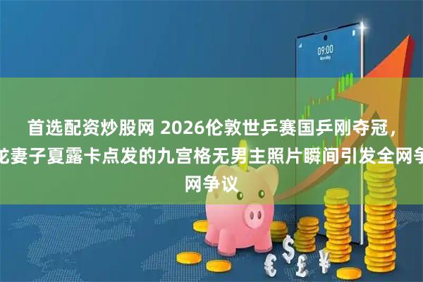 首选配资炒股网 2026伦敦世乒赛国乒刚夺冠，马龙妻子夏露卡点发的九宫格无男主照片瞬间引发全网争议