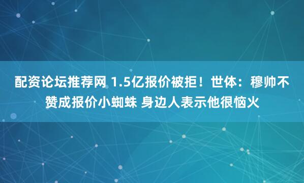 配资论坛推荐网 1.5亿报价被拒！世体：穆帅不赞成报价小蜘蛛 身边人表示他很恼火