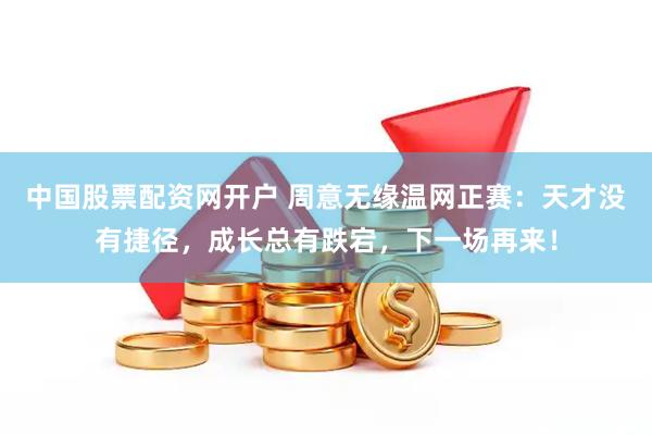 中国股票配资网开户 周意无缘温网正赛：天才没有捷径，成长总有跌宕，下一场再来！