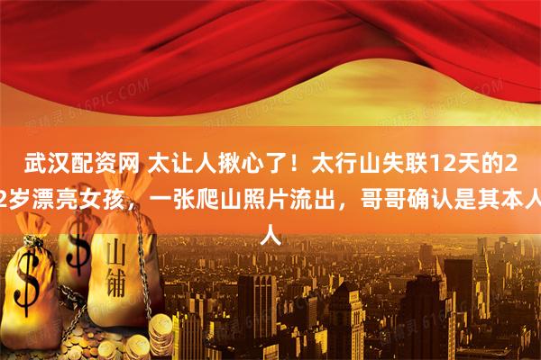 武汉配资网 太让人揪心了！太行山失联12天的22岁漂亮女孩，一张爬山照片流出，哥哥确认是其本人