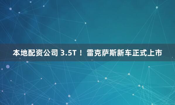 本地配资公司 3.5T ！雷克萨斯新车正式上市