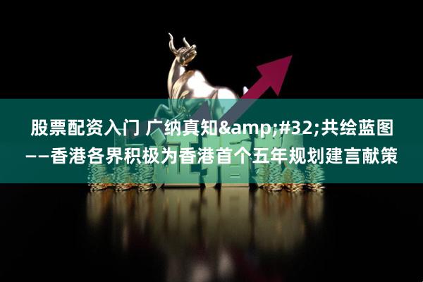 股票配资入门 广纳真知 共绘蓝图——香港各界积极为香港首个五年规划建言献策